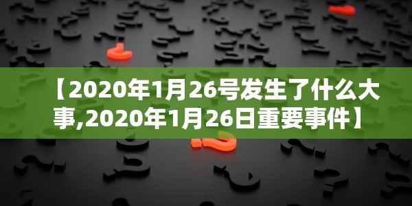 【2020年1月26号发生了什么大事,2020年1月26日重要事件】