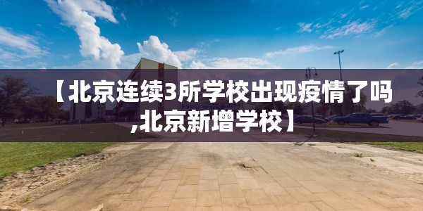 【北京连续3所学校出现疫情了吗,北京新增学校】
