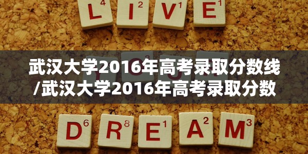 武汉大学2016年高考录取分数线/武汉大学2016年高考录取分数线是多少分