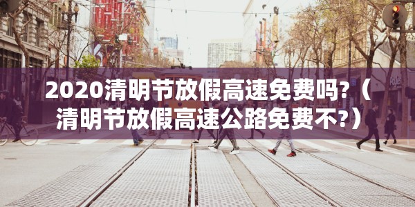 2020清明节放假高速免费吗?（清明节放假高速公路免费不?）