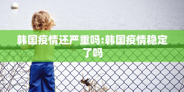 韩国疫情还严重吗:韩国疫情稳定了吗
