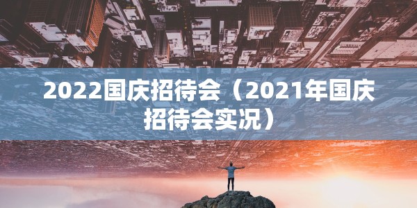 2022国庆招待会（2021年国庆招待会实况）
