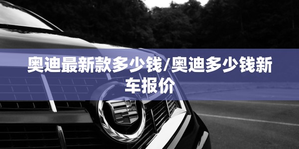 奥迪最新款多少钱/奥迪多少钱新车报价