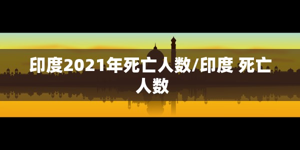 印度2021年死亡人数/印度 死亡 人数