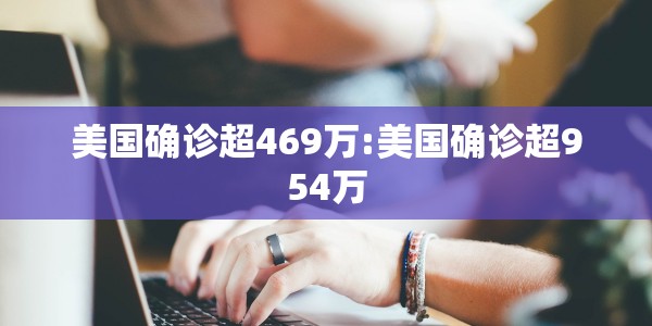 美国确诊超469万:美国确诊超954万