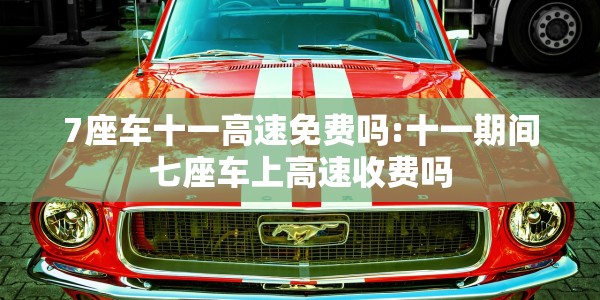 7座车十一高速免费吗:十一期间七座车上高速收费吗