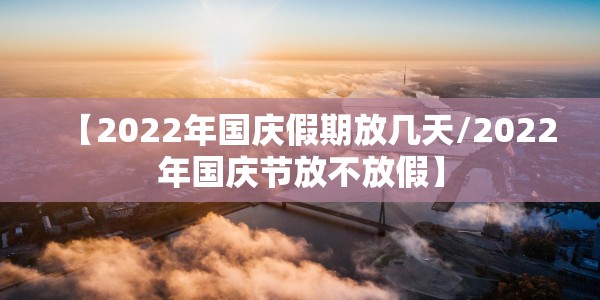 【2022年国庆假期放几天/2022年国庆节放不放假】