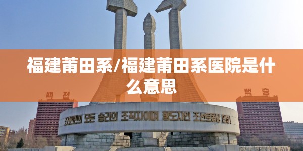 福建莆田系/福建莆田系医院是什么意思