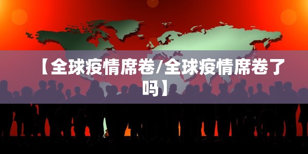 【全球疫情席卷/全球疫情席卷了吗】