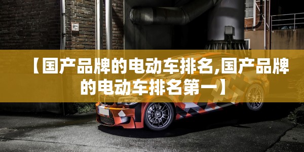 【国产品牌的电动车排名,国产品牌的电动车排名第一】