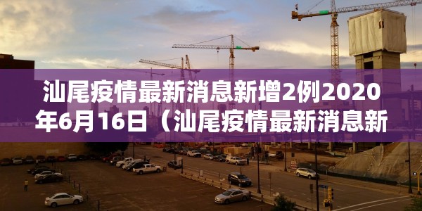 汕尾疫情最新消息新增2例2020年6月16日（汕尾疫情最新消息新增2例2020年6月16日）