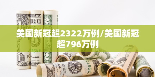 美国新冠超2322万例/美国新冠超796万例