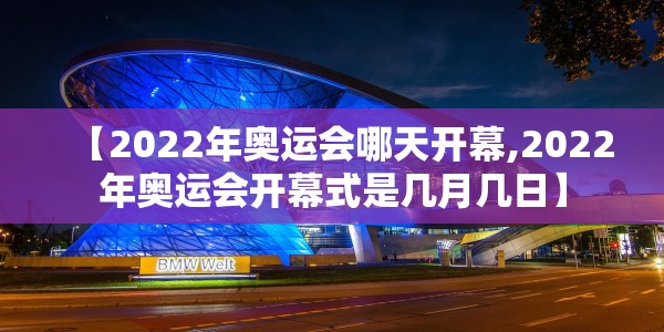 【2022年奥运会哪天开幕,2022年奥运会开幕式是几月几日】