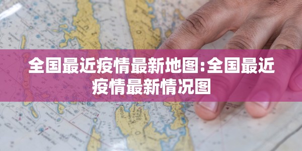 全国最近疫情最新地图:全国最近疫情最新情况图