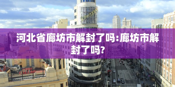 河北省廊坊市解封了吗:廊坊市解封了吗?