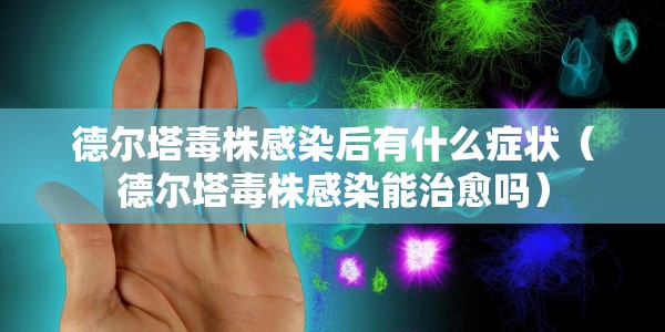 德尔塔毒株感染后有什么症状（德尔塔毒株感染能治愈吗）