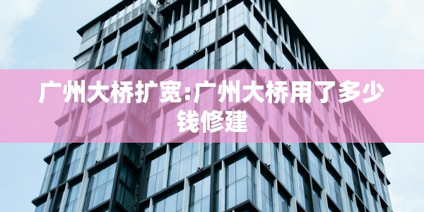 广州大桥扩宽:广州大桥用了多少钱修建