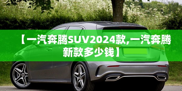 【一汽奔腾SUV2024款,一汽奔腾新款多少钱】