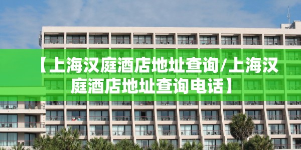 【上海汉庭酒店地址查询/上海汉庭酒店地址查询电话】